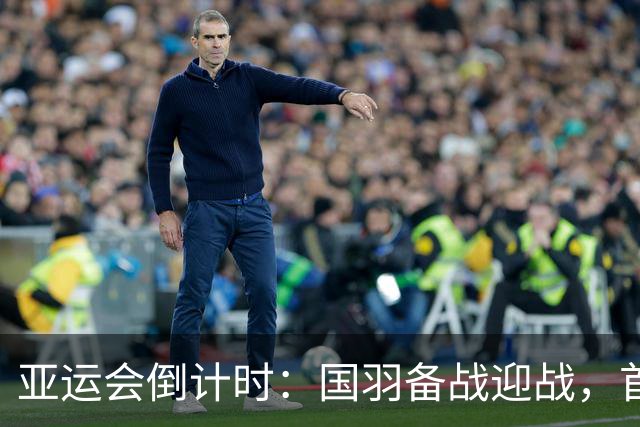 亚运会倒计时：国羽备战迎战，首秀硬碰硬